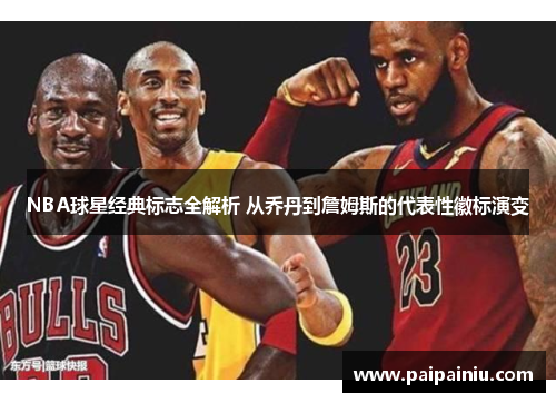 NBA球星经典标志全解析 从乔丹到詹姆斯的代表性徽标演变